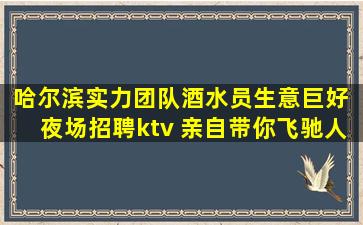 哈尔滨实力团队酒水员生意巨好 夜场招聘ktv 亲自带你飞驰人